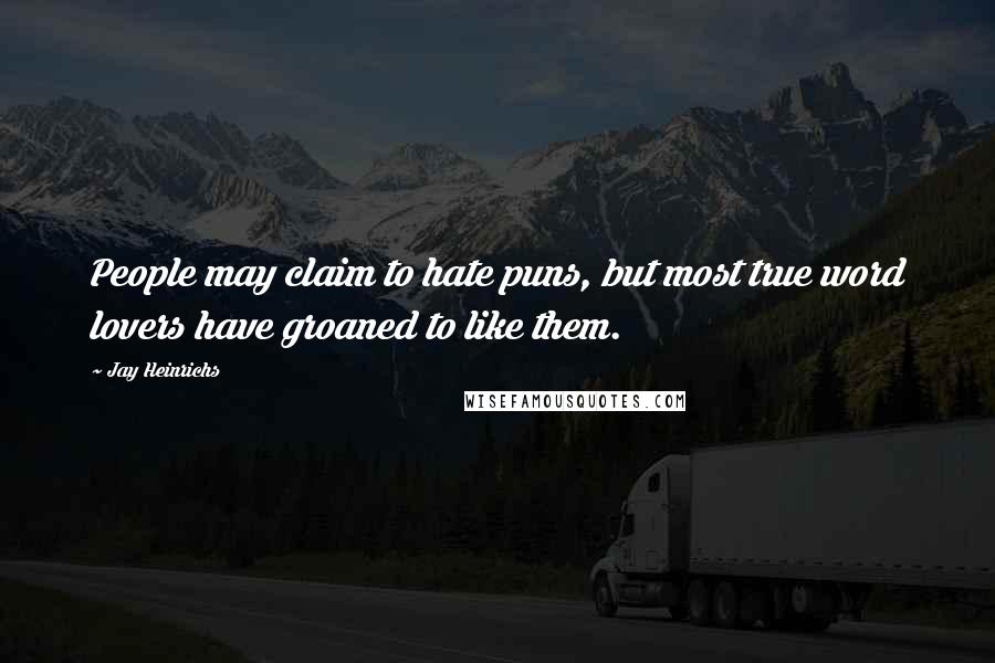 Jay Heinrichs Quotes: People may claim to hate puns, but most true word lovers have groaned to like them.