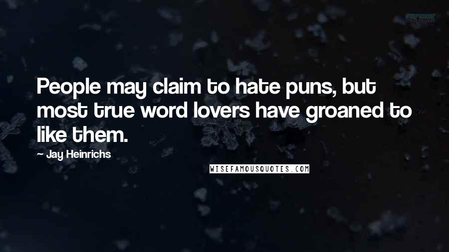 Jay Heinrichs Quotes: People may claim to hate puns, but most true word lovers have groaned to like them.