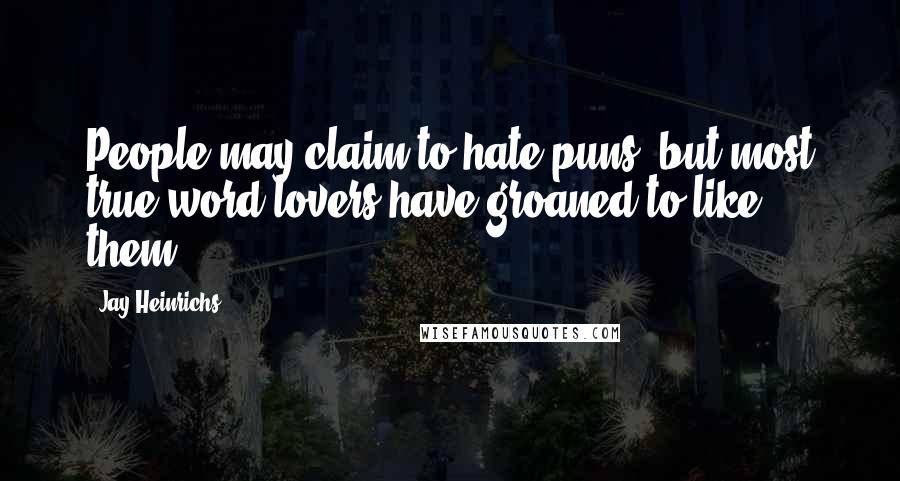 Jay Heinrichs Quotes: People may claim to hate puns, but most true word lovers have groaned to like them.