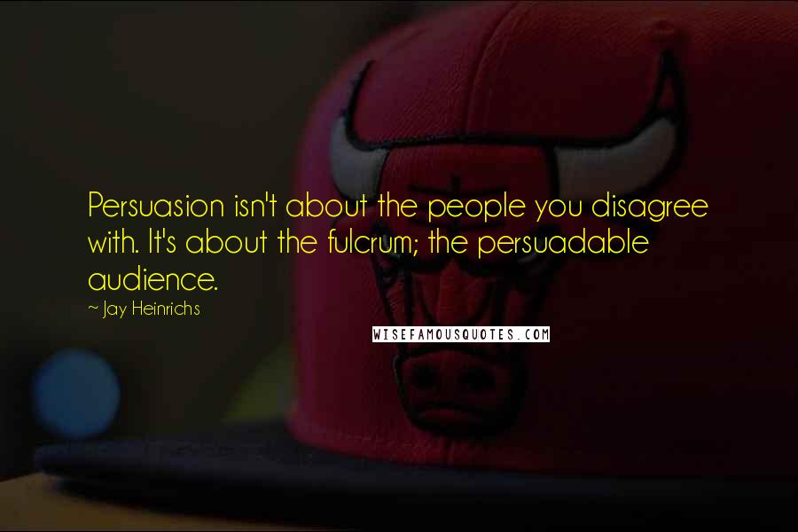 Jay Heinrichs Quotes: Persuasion isn't about the people you disagree with. It's about the fulcrum; the persuadable audience.