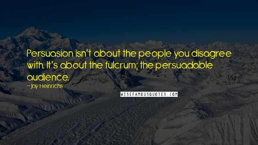 Jay Heinrichs Quotes: Persuasion isn't about the people you disagree with. It's about the fulcrum; the persuadable audience.
