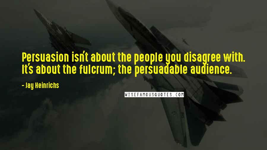 Jay Heinrichs Quotes: Persuasion isn't about the people you disagree with. It's about the fulcrum; the persuadable audience.