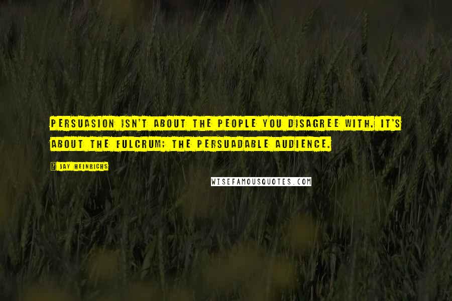 Jay Heinrichs Quotes: Persuasion isn't about the people you disagree with. It's about the fulcrum; the persuadable audience.