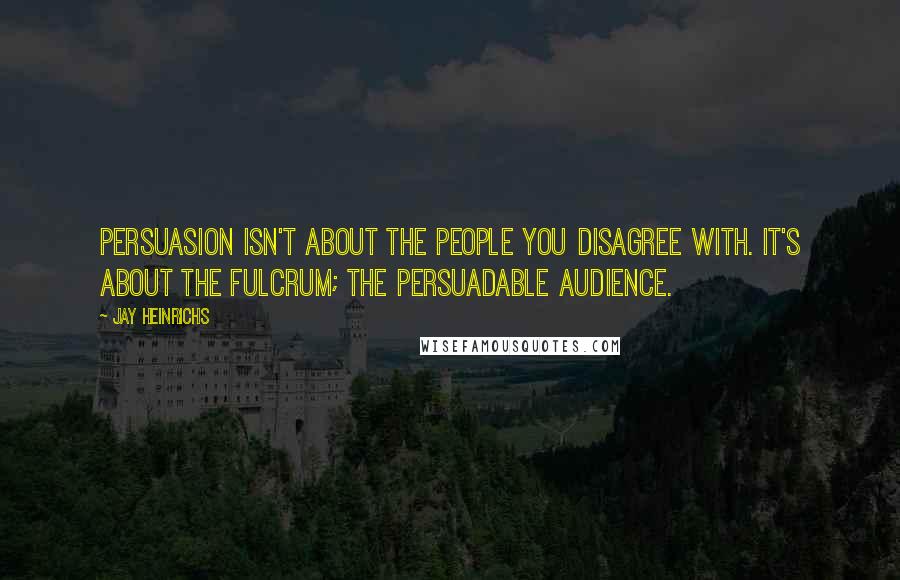 Jay Heinrichs Quotes: Persuasion isn't about the people you disagree with. It's about the fulcrum; the persuadable audience.