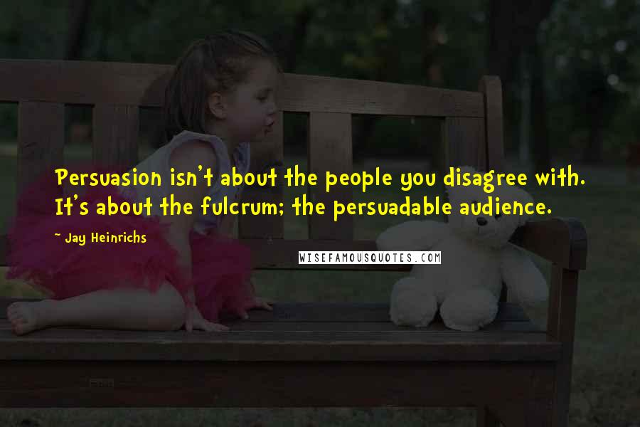 Jay Heinrichs Quotes: Persuasion isn't about the people you disagree with. It's about the fulcrum; the persuadable audience.