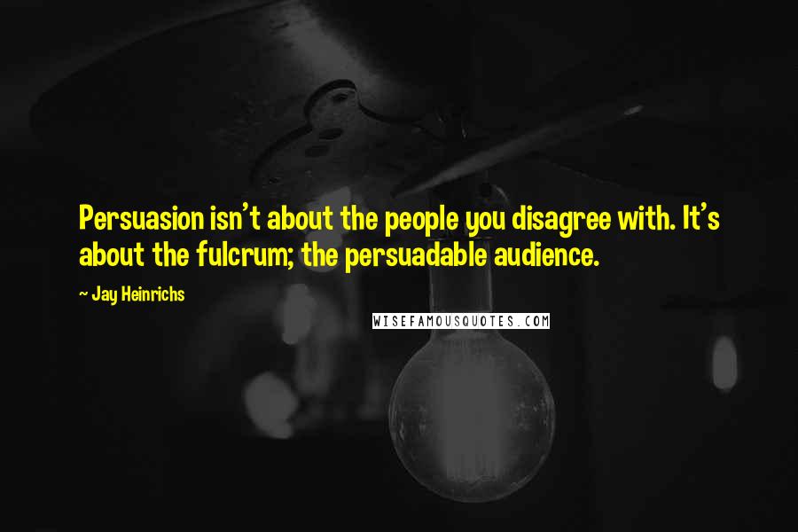 Jay Heinrichs Quotes: Persuasion isn't about the people you disagree with. It's about the fulcrum; the persuadable audience.