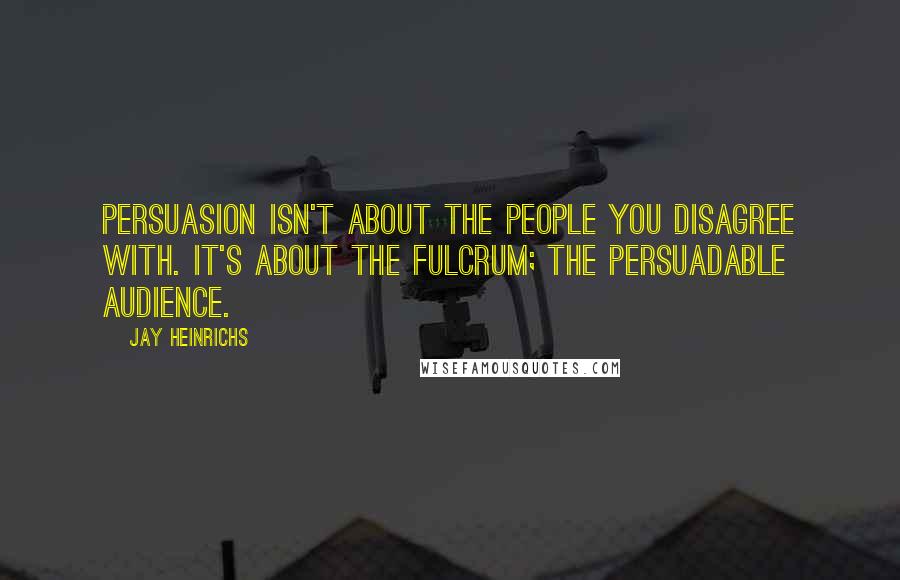 Jay Heinrichs Quotes: Persuasion isn't about the people you disagree with. It's about the fulcrum; the persuadable audience.