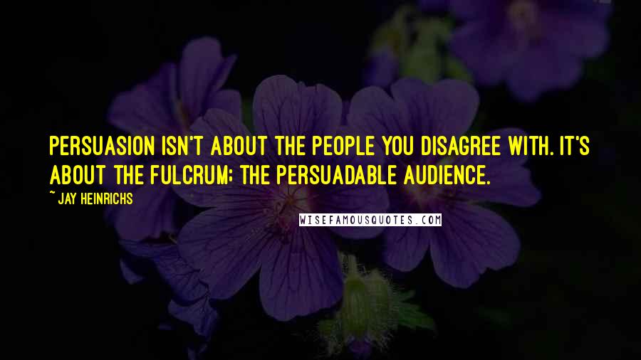 Jay Heinrichs Quotes: Persuasion isn't about the people you disagree with. It's about the fulcrum; the persuadable audience.