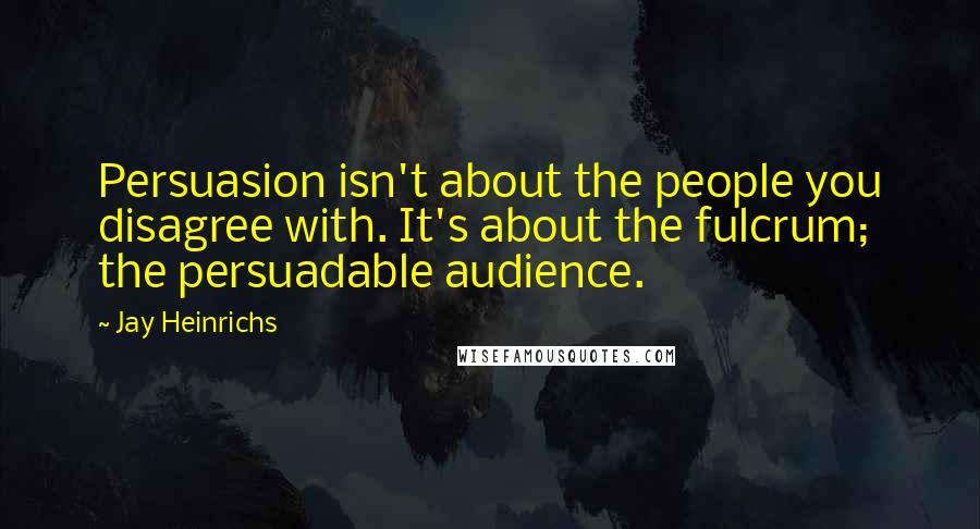 Jay Heinrichs Quotes: Persuasion isn't about the people you disagree with. It's about the fulcrum; the persuadable audience.