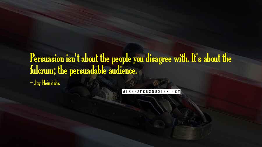 Jay Heinrichs Quotes: Persuasion isn't about the people you disagree with. It's about the fulcrum; the persuadable audience.