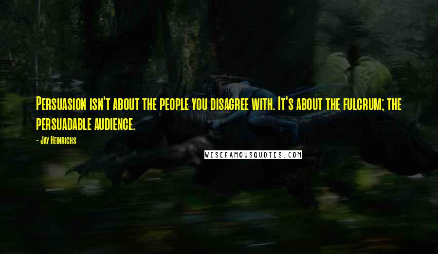 Jay Heinrichs Quotes: Persuasion isn't about the people you disagree with. It's about the fulcrum; the persuadable audience.