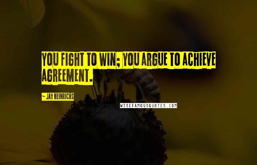 Jay Heinrichs Quotes: You fight to win; you argue to achieve agreement.