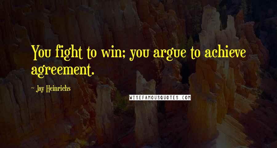 Jay Heinrichs Quotes: You fight to win; you argue to achieve agreement.