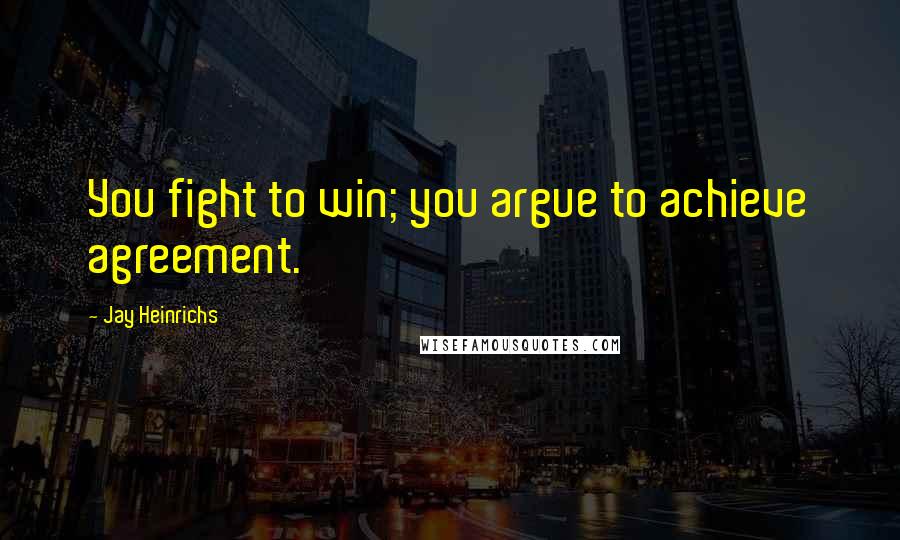 Jay Heinrichs Quotes: You fight to win; you argue to achieve agreement.