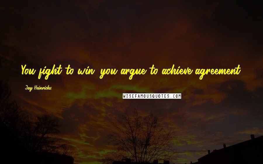 Jay Heinrichs Quotes: You fight to win; you argue to achieve agreement.