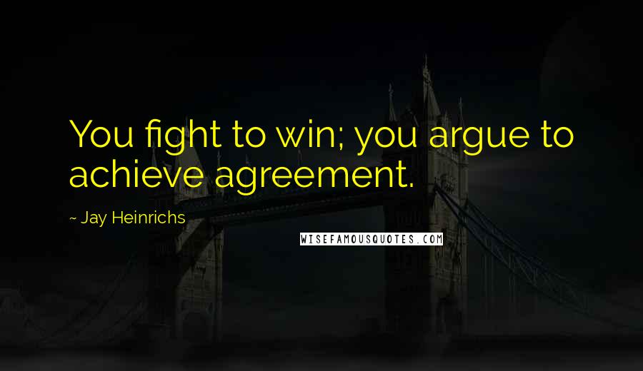 Jay Heinrichs Quotes: You fight to win; you argue to achieve agreement.