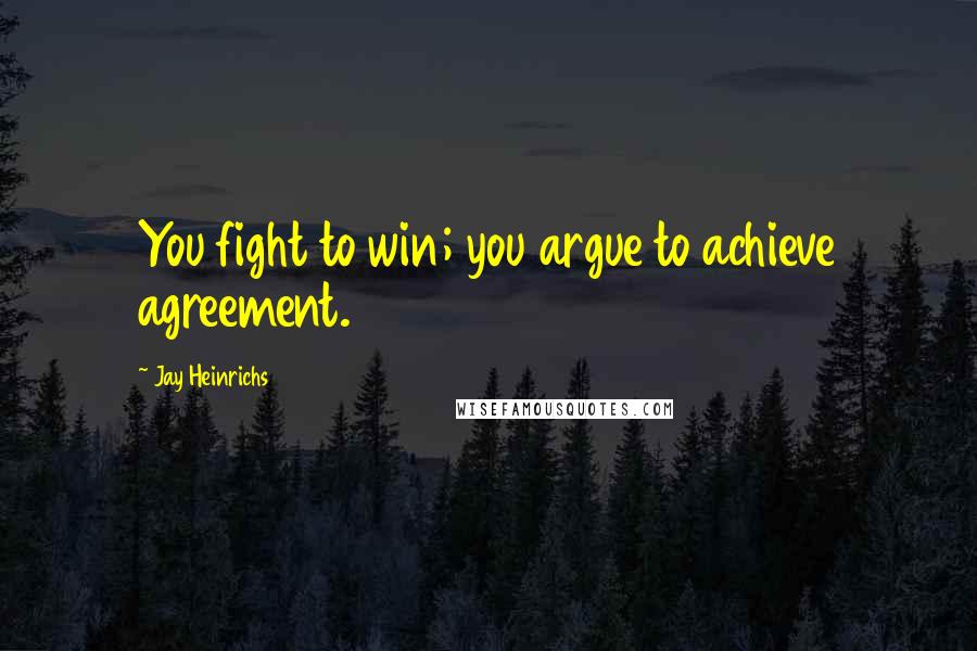 Jay Heinrichs Quotes: You fight to win; you argue to achieve agreement.