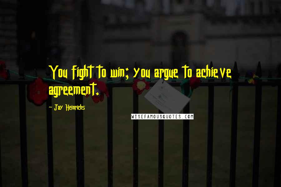 Jay Heinrichs Quotes: You fight to win; you argue to achieve agreement.