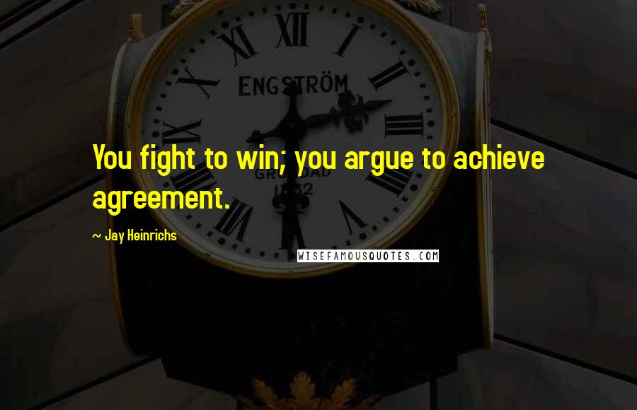 Jay Heinrichs Quotes: You fight to win; you argue to achieve agreement.