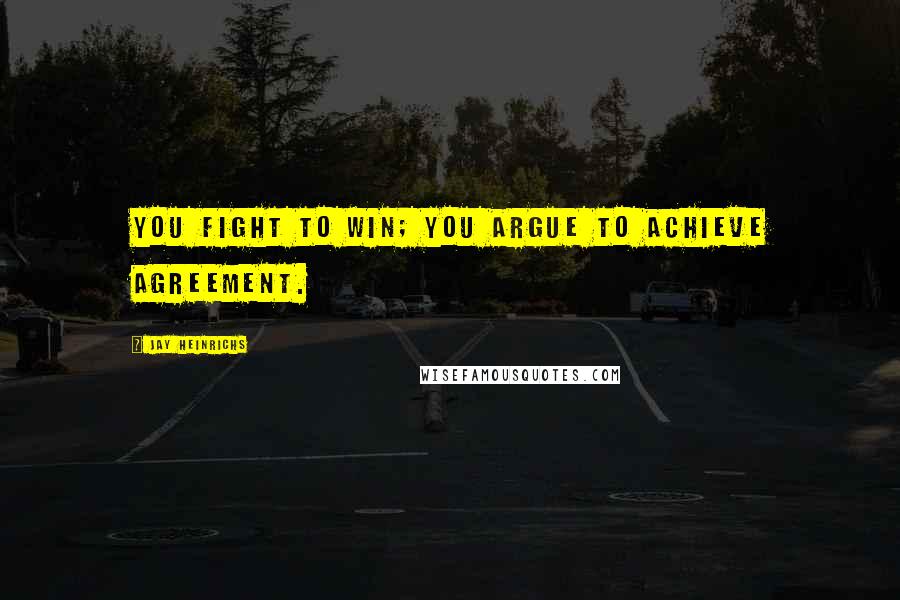 Jay Heinrichs Quotes: You fight to win; you argue to achieve agreement.