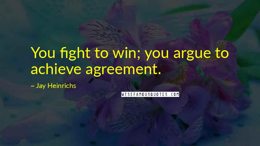 Jay Heinrichs Quotes: You fight to win; you argue to achieve agreement.