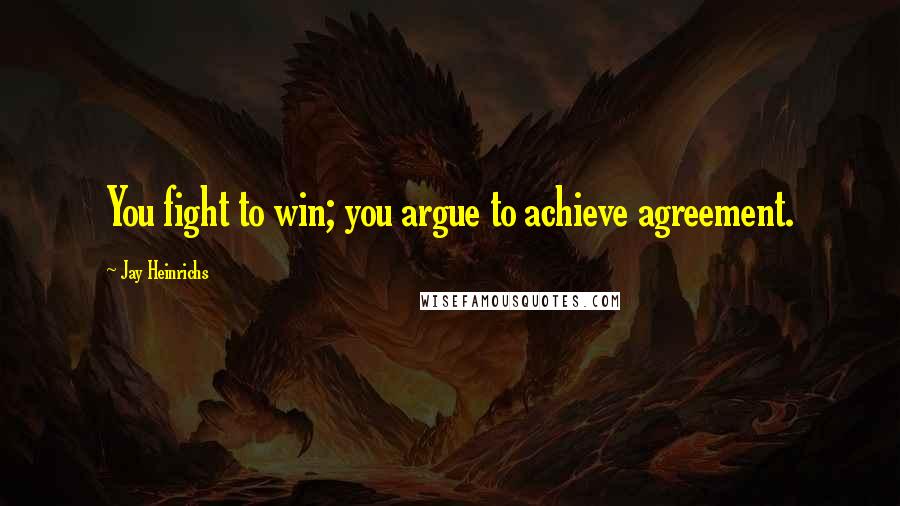 Jay Heinrichs Quotes: You fight to win; you argue to achieve agreement.