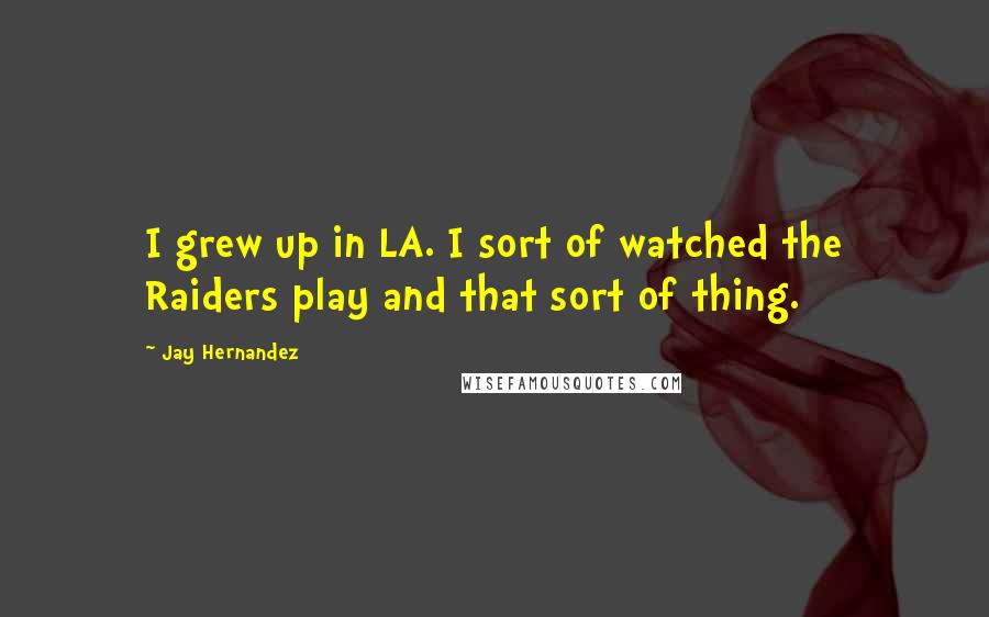 Jay Hernandez Quotes: I grew up in LA. I sort of watched the Raiders play and that sort of thing.