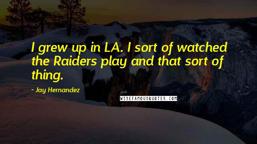 Jay Hernandez Quotes: I grew up in LA. I sort of watched the Raiders play and that sort of thing.