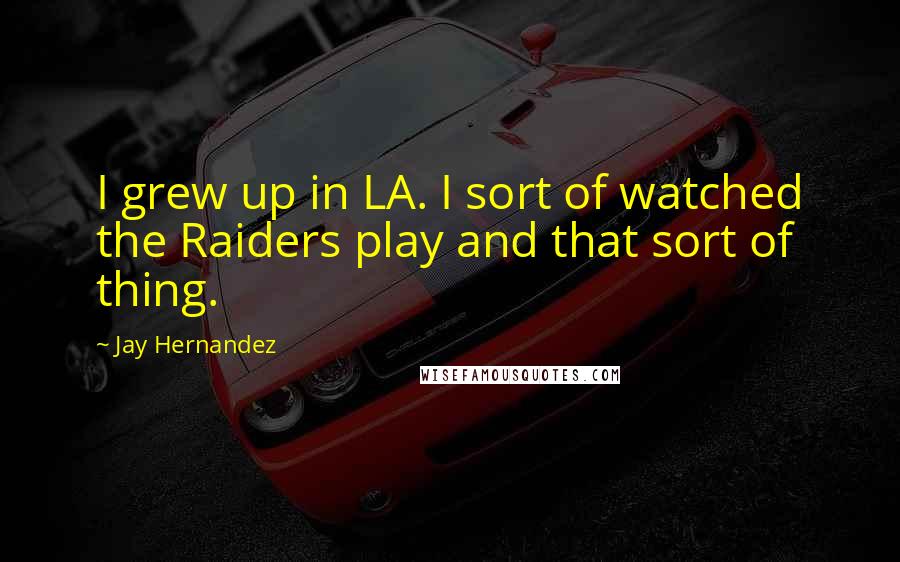 Jay Hernandez Quotes: I grew up in LA. I sort of watched the Raiders play and that sort of thing.