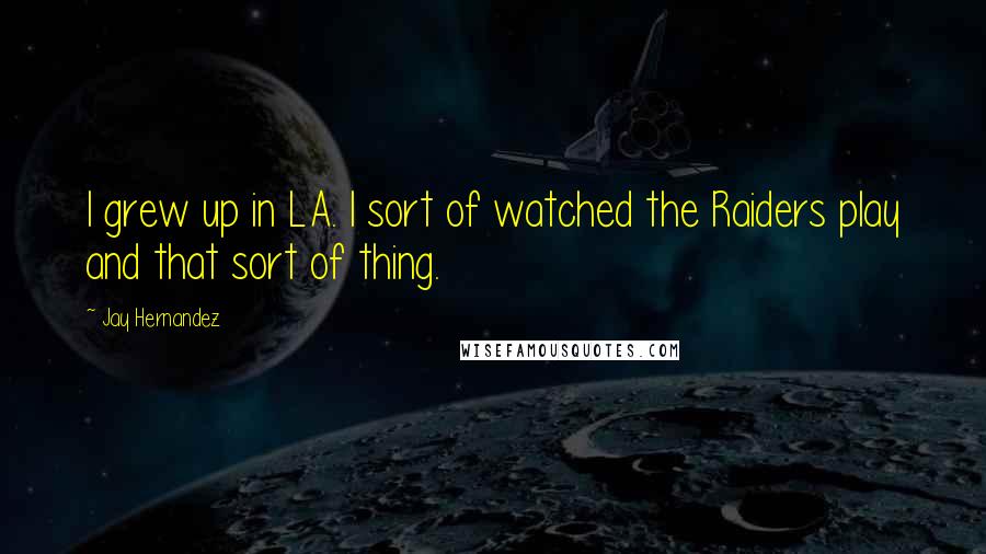 Jay Hernandez Quotes: I grew up in LA. I sort of watched the Raiders play and that sort of thing.