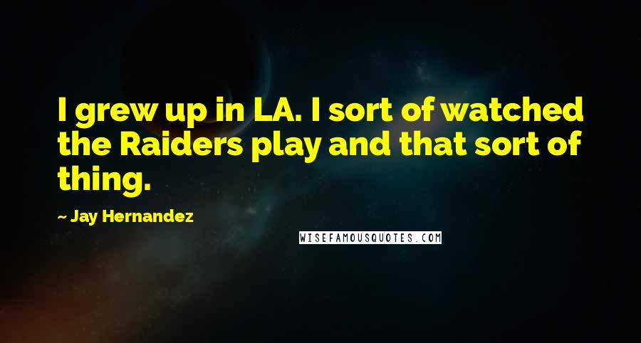 Jay Hernandez Quotes: I grew up in LA. I sort of watched the Raiders play and that sort of thing.