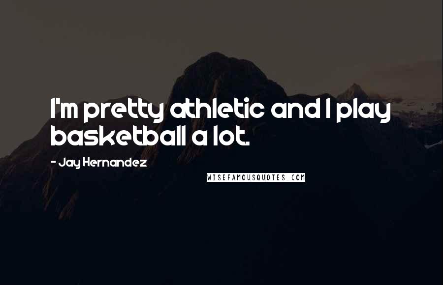 Jay Hernandez Quotes: I'm pretty athletic and I play basketball a lot.