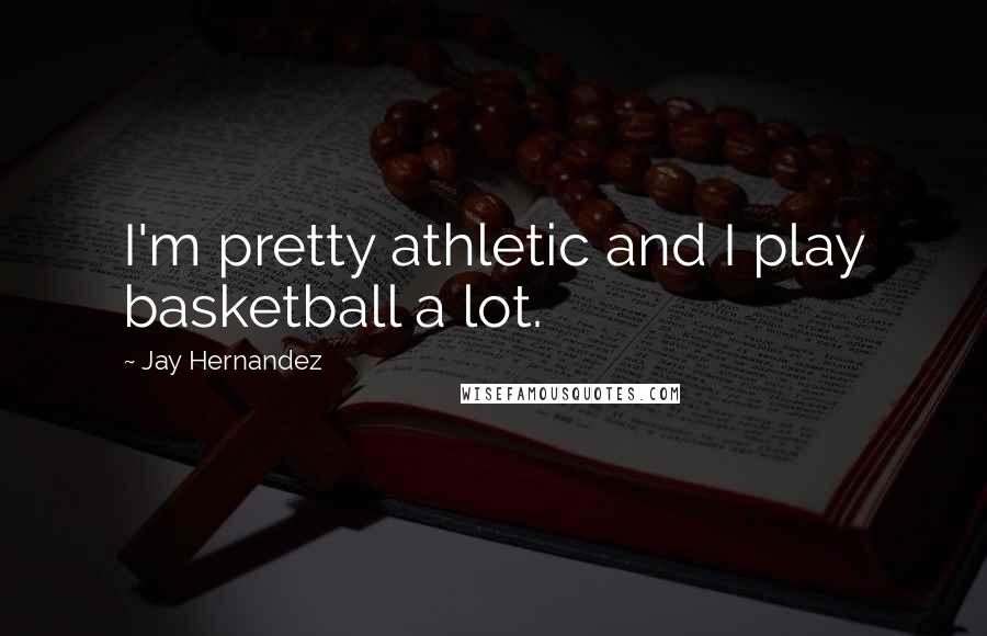 Jay Hernandez Quotes: I'm pretty athletic and I play basketball a lot.