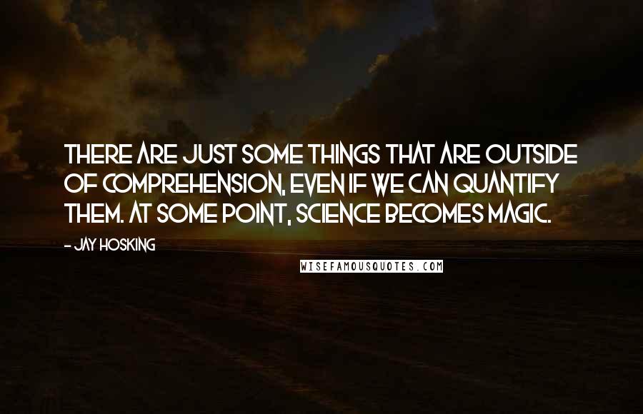 Jay Hosking Quotes: There are just some things that are outside of comprehension, even if we can quantify them. At some point, science becomes magic.