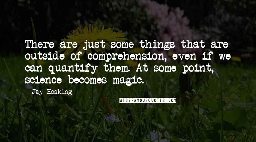 Jay Hosking Quotes: There are just some things that are outside of comprehension, even if we can quantify them. At some point, science becomes magic.
