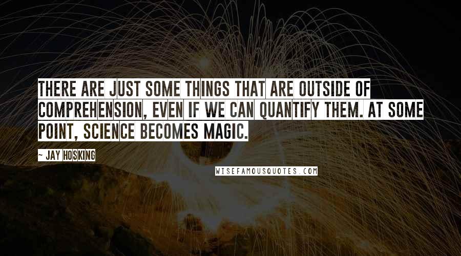 Jay Hosking Quotes: There are just some things that are outside of comprehension, even if we can quantify them. At some point, science becomes magic.