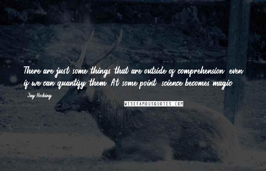 Jay Hosking Quotes: There are just some things that are outside of comprehension, even if we can quantify them. At some point, science becomes magic.