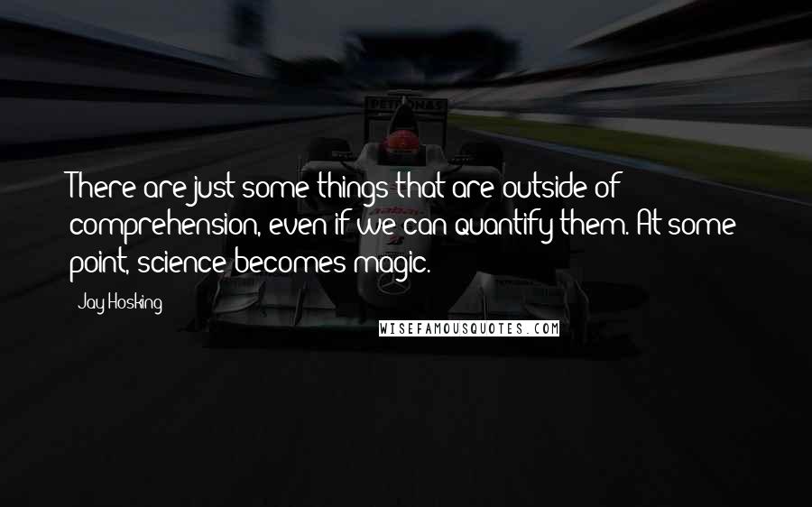 Jay Hosking Quotes: There are just some things that are outside of comprehension, even if we can quantify them. At some point, science becomes magic.