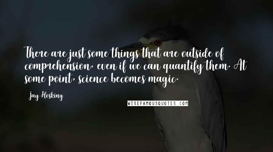 Jay Hosking Quotes: There are just some things that are outside of comprehension, even if we can quantify them. At some point, science becomes magic.