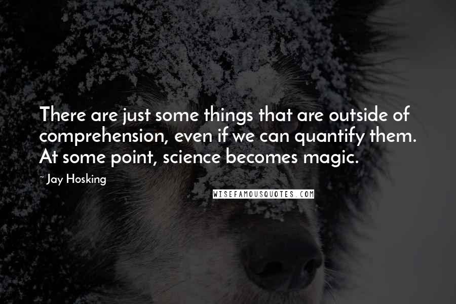 Jay Hosking Quotes: There are just some things that are outside of comprehension, even if we can quantify them. At some point, science becomes magic.