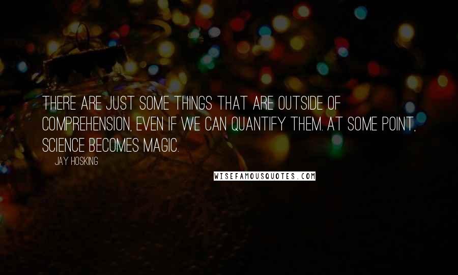 Jay Hosking Quotes: There are just some things that are outside of comprehension, even if we can quantify them. At some point, science becomes magic.