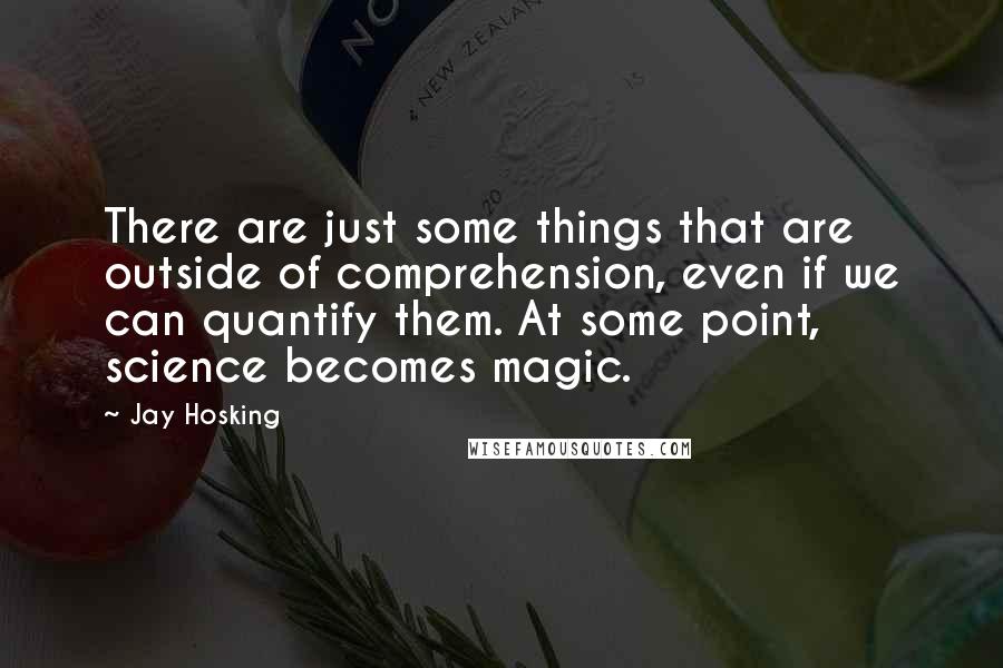 Jay Hosking Quotes: There are just some things that are outside of comprehension, even if we can quantify them. At some point, science becomes magic.