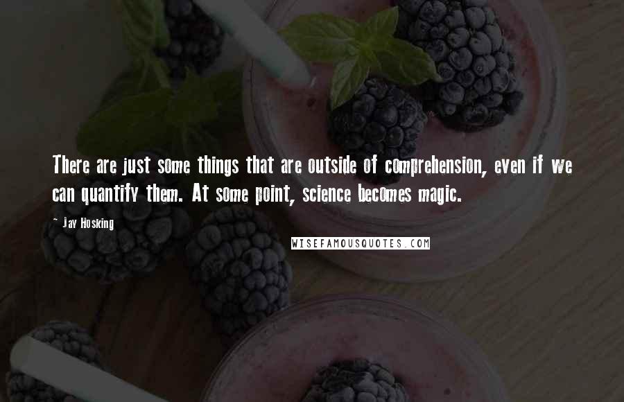 Jay Hosking Quotes: There are just some things that are outside of comprehension, even if we can quantify them. At some point, science becomes magic.