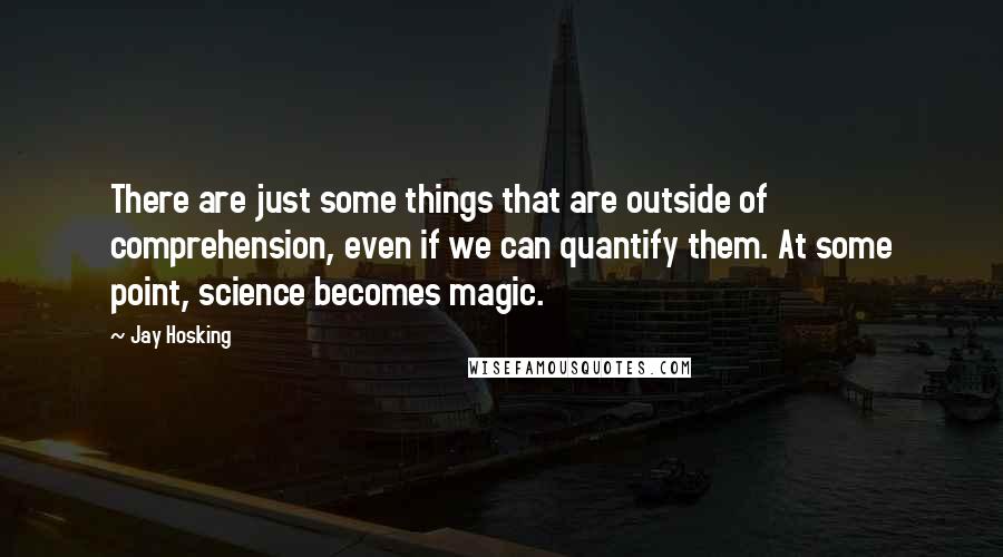 Jay Hosking Quotes: There are just some things that are outside of comprehension, even if we can quantify them. At some point, science becomes magic.