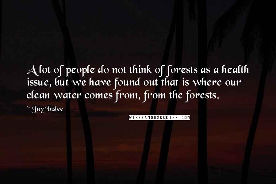 Jay Inslee Quotes: A lot of people do not think of forests as a health issue, but we have found out that is where our clean water comes from, from the forests.