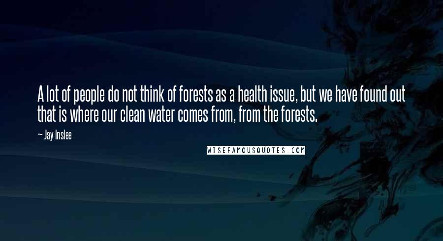 Jay Inslee Quotes: A lot of people do not think of forests as a health issue, but we have found out that is where our clean water comes from, from the forests.