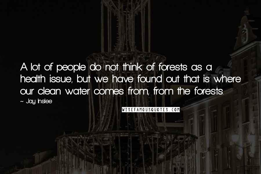 Jay Inslee Quotes: A lot of people do not think of forests as a health issue, but we have found out that is where our clean water comes from, from the forests.