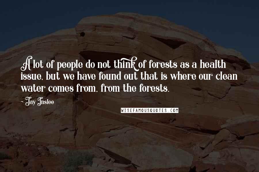 Jay Inslee Quotes: A lot of people do not think of forests as a health issue, but we have found out that is where our clean water comes from, from the forests.