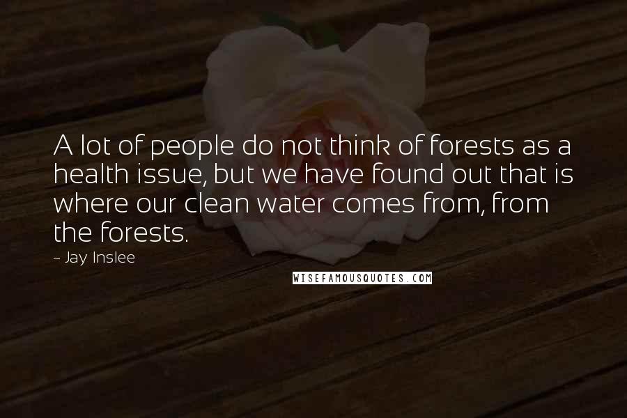 Jay Inslee Quotes: A lot of people do not think of forests as a health issue, but we have found out that is where our clean water comes from, from the forests.