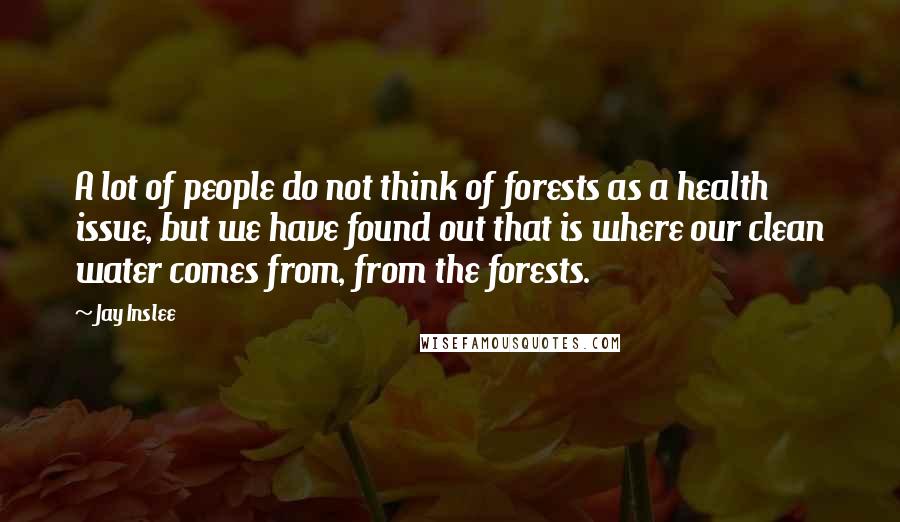 Jay Inslee Quotes: A lot of people do not think of forests as a health issue, but we have found out that is where our clean water comes from, from the forests.